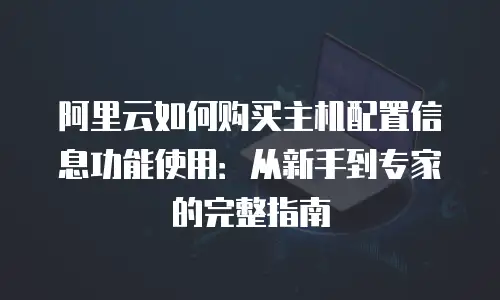 阿里云如何购买主机配置信息功能使用：从新手到专家的完整指南