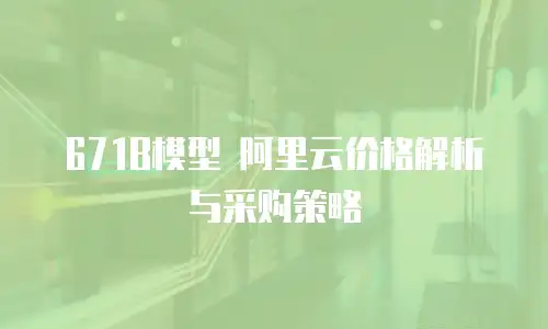 671B模型 阿里云价格解析与采购策略