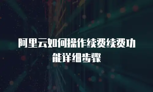 阿里云如何操作续费续费功能详细步骤
