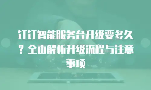钉钉智能服务台升级要多久？全面解析升级流程与注意事项