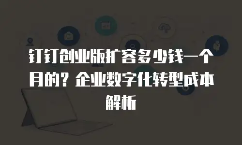钉钉创业版扩容多少钱一个月的？企业数字化转型成本解析