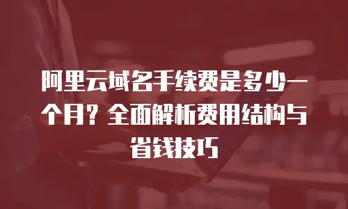 阿里云域名手续费是多少一个月？全面解析费用结构与省钱技巧