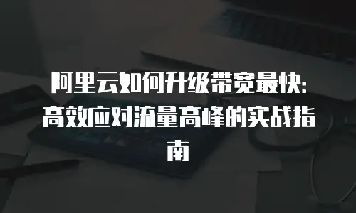 阿里云如何升级带宽最快：高效应对流量高峰的实战指南