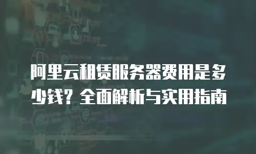 阿里云租赁服务器费用是多少钱？全面解析与实用指南