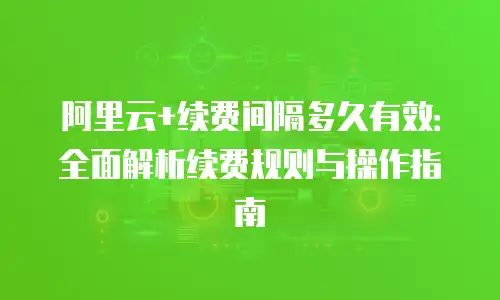 阿里云+续费间隔多久有效：全面解析续费规则与操作指南