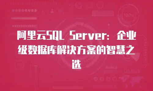 阿里云SQL Server：企业级数据库解决方案的智慧之选