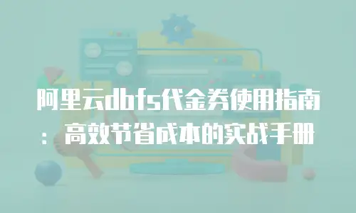 阿里云dbfs代金券使用指南：高效节省成本的实战手册