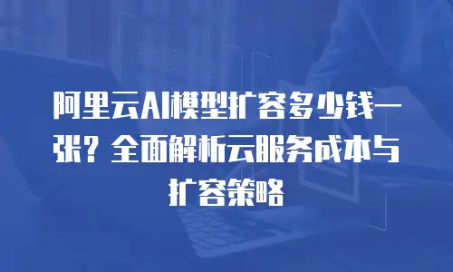 阿里云AI模型扩容多少钱一张？全面解析云服务成本与扩容策略