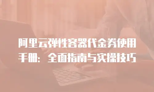 阿里云弹性容器代金券使用手册：全面指南与实操技巧
