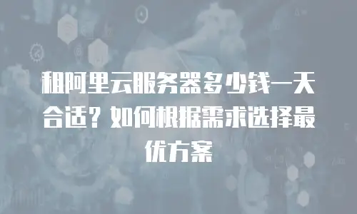 租阿里云服务器多少钱一天合适？如何根据需求选择最优方案