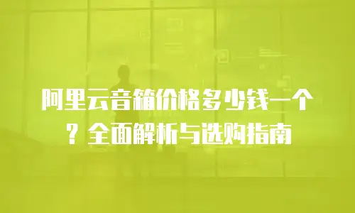 阿里云音箱价格多少钱一个？全面解析与选购指南