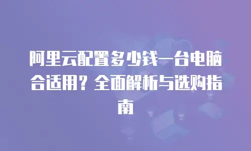 阿里云配置多少钱一台电脑合适用？全面解析与选购指南