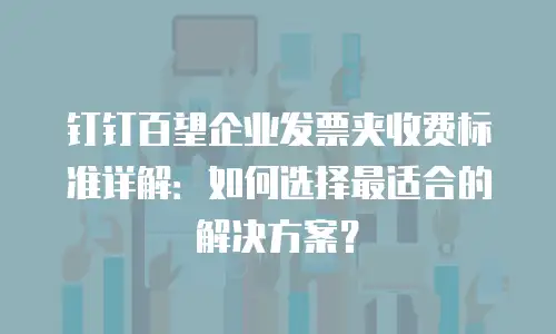 钉钉百望企业发票夹收费标准详解：如何选择最适合的解决方案？