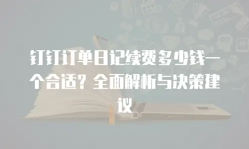 钉钉订单日记续费多少钱一个合适？全面解析与决策建议