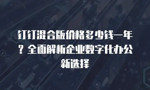 钉钉混合版价格多少钱一年？全面解析企业数字化办公新选择