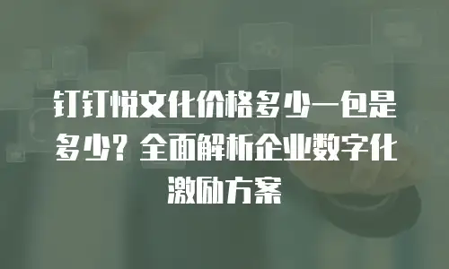 钉钉悦文化价格多少一包是多少？全面解析企业数字化激励方案
