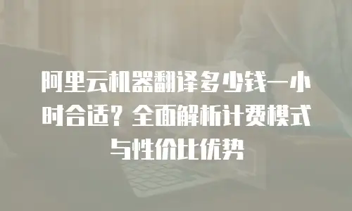 阿里云机器翻译多少钱一小时合适？全面解析计费模式与性价比优势