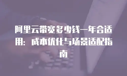 阿里云带宽多少钱一年合适用：成本优化与场景适配指南