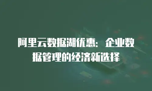 阿里云数据湖优惠：企业数据管理的经济新选择