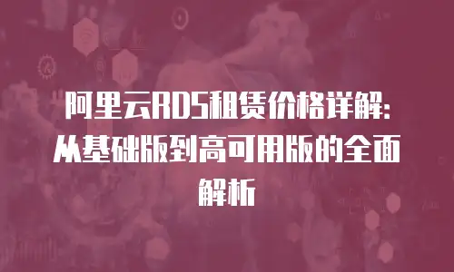 阿里云RDS租赁价格详解：从基础版到高可用版的全面解析