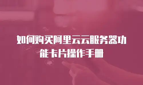 如何购买阿里云云服务器功能卡片操作手册