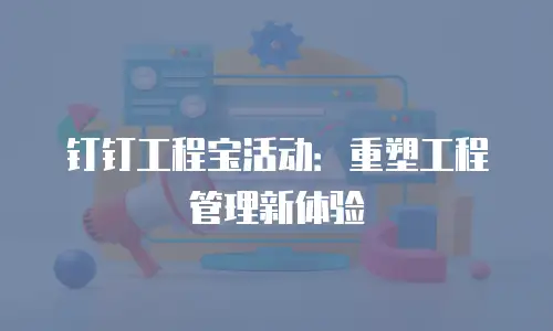 钉钉工程宝活动：重塑工程管理新体验