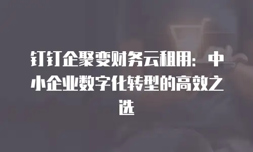 钉钉企聚变财务云租用：中小企业数字化转型的高效之选