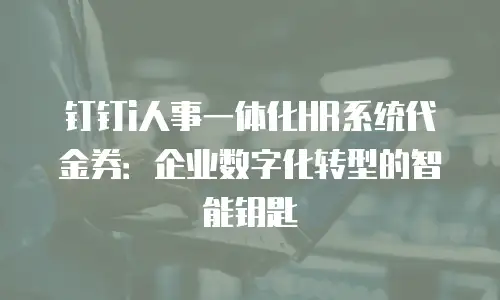 钉钉i人事一体化HR系统代金券：企业数字化转型的智能钥匙