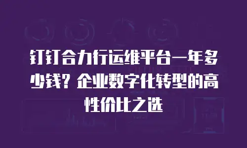 钉钉合力行运维平台一年多少钱？企业数字化转型的高性价比之选