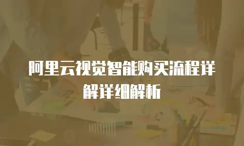 阿里云视觉智能购买流程详解详细解析