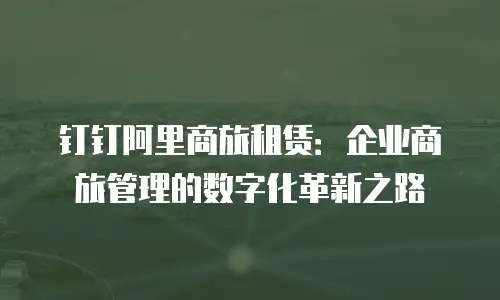 钉钉阿里商旅租赁：企业商旅管理的数字化革新之路
