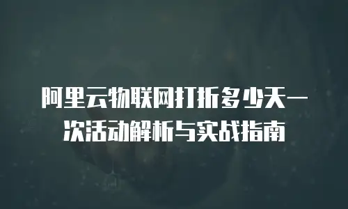 阿里云物联网打折多少天一次活动解析与实战指南