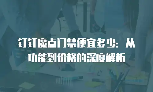 钉钉魔点门禁便宜多少：从功能到价格的深度解析