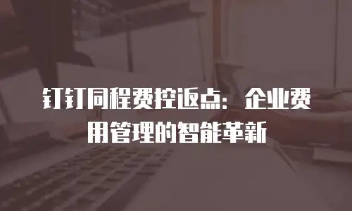钉钉同程费控返点：企业费用管理的智能革新