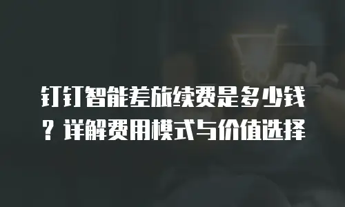 钉钉智能差旅续费是多少钱？详解费用模式与价值选择