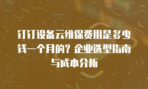 钉钉设备云维保费用是多少钱一个月的？企业选型指南与成本分析
