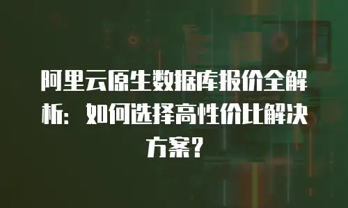 阿里云原生数据库报价全解析：如何选择高性价比解决方案？