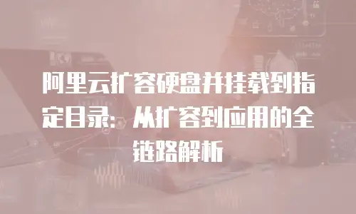 阿里云扩容硬盘并挂载到指定目录：从扩容到应用的全链路解析