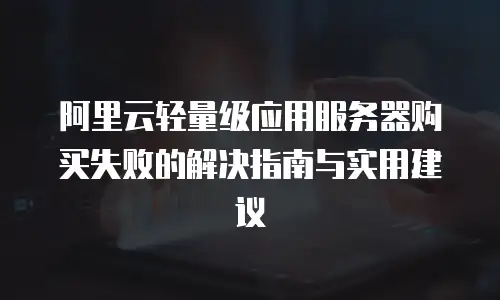 阿里云轻量级应用服务器购买失败的解决指南与实用建议
