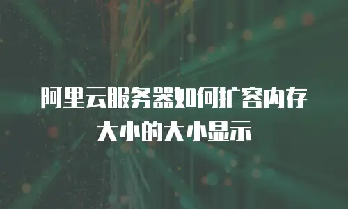 阿里云服务器如何扩容内存大小的大小显示