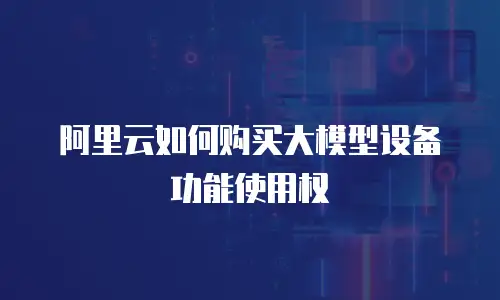 阿里云如何购买大模型设备功能使用权