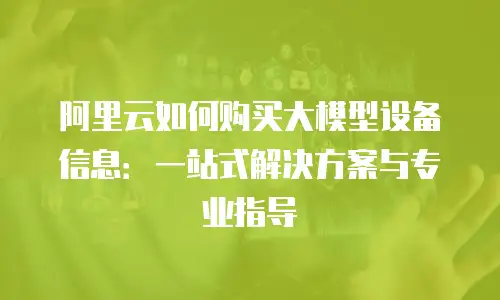 阿里云如何购买大模型设备信息：一站式解决方案与专业指导