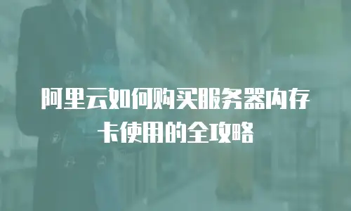 阿里云如何购买服务器内存卡使用的全攻略