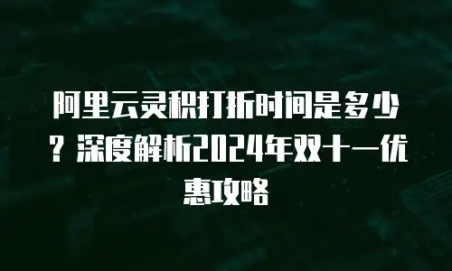 阿里云灵积打折时间是多少？深度解析2024年双十一优惠攻略