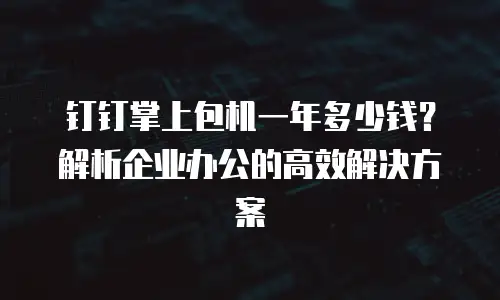钉钉掌上包机一年多少钱？解析企业办公的高效解决方案