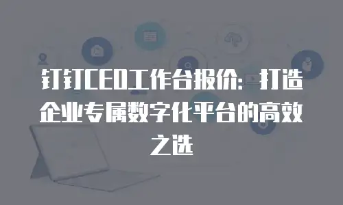 钉钉CEO工作台报价：打造企业专属数字化平台的高效之选