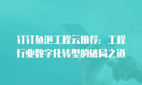 钉钉鱼泡工程云推荐：工程行业数字化转型的破局之道