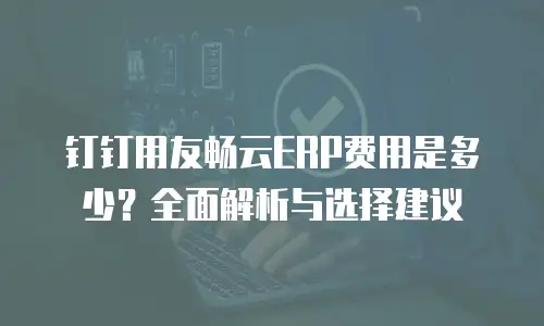 钉钉用友畅云ERP费用是多少？全面解析与选择建议