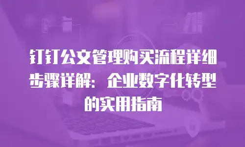 钉钉公文管理购买流程详细步骤详解：企业数字化转型的实用指南