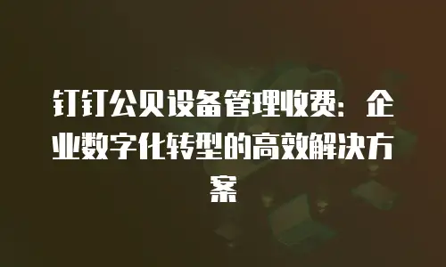 钉钉公贝设备管理收费：企业数字化转型的高效解决方案